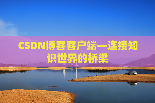 CSDN博客客户端—连接知识世界的桥梁 CSDN博客客户端—连接知识世界的桥梁